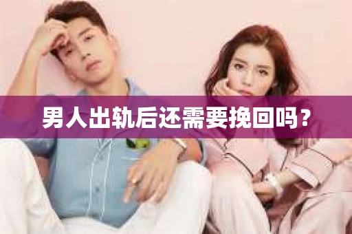 男人出轨后还需要挽回吗？
