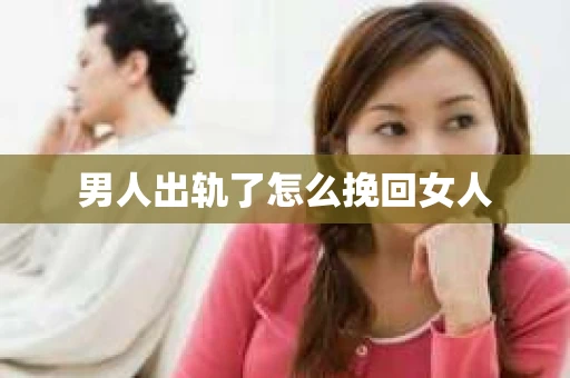 男人出轨了怎么挽回女人