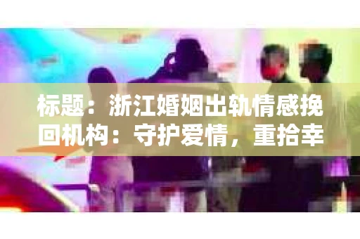 标题：浙江婚姻出轨情感挽回机构：守护爱情，重拾幸福