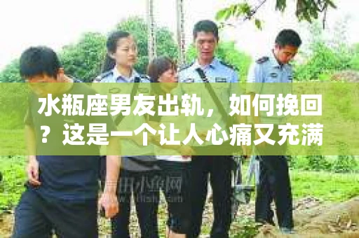 水瓶座男友出轨，如何挽回？这是一个让人心痛又充满挑战的问题。在爱情的世界里，我们总是希望找到那个对的人，但现实往往不尽如人意。今天，就让我们一起来探讨一下，当水瓶座男友出轨时，我们该如何挽回这段感情。