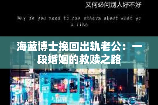 海蓝博士挽回出轨老公：一段婚姻的救赎之路