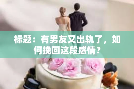 标题：有男友又出轨了，如何挽回这段感情？