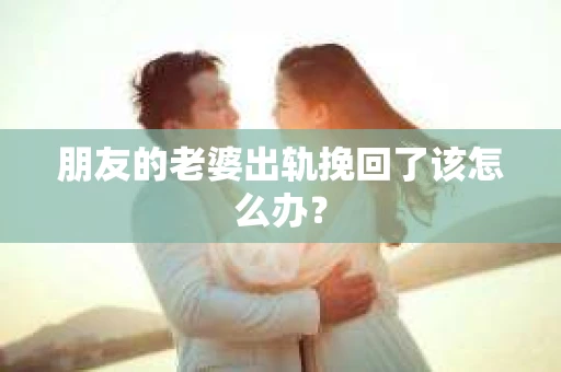 朋友的老婆出轨挽回了该怎么办？