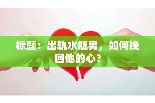 标题：出轨水瓶男，如何挽回他的心？