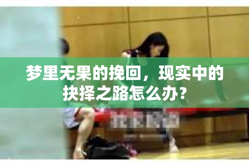 梦里无果的挽回，现实中的抉择之路怎么办？