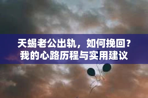 天蝎老公出轨，如何挽回？我的心路历程与实用建议