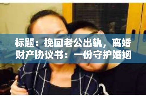 标题：挽回老公出轨，离婚财产协议书：一份守护婚姻与财产的明智选择