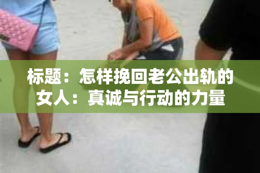 标题：怎样挽回老公出轨的女人：真诚与行动的力量