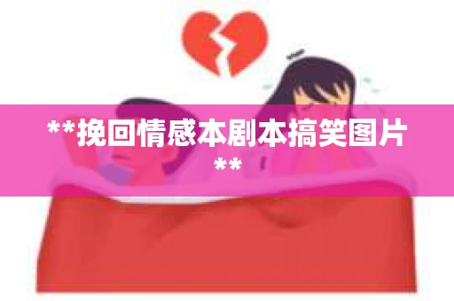 **挽回情感本剧本搞笑图片** **挽回情感本剧本搞笑图片**