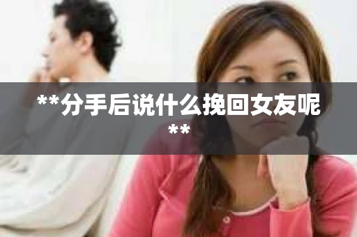 **分手后说什么挽回女友呢**