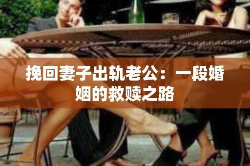 挽回妻子出轨老公：一段婚姻的救赎之路