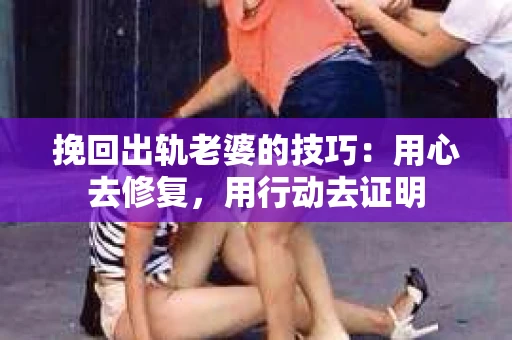 挽回出轨老婆的技巧：用心去修复，用行动去证明