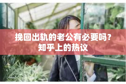 挽回出轨的老公有必要吗？知乎上的热议
