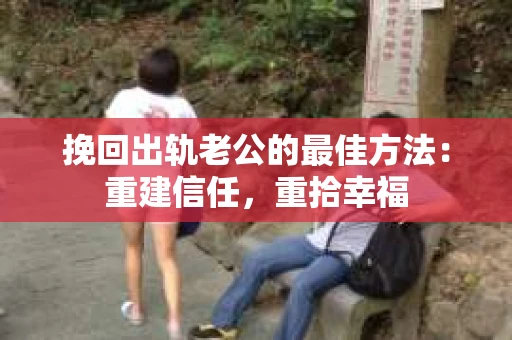 挽回出轨老公的最佳方法：重建信任，重拾幸福