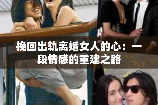 挽回出轨离婚女人的心：一段情感的重建之路