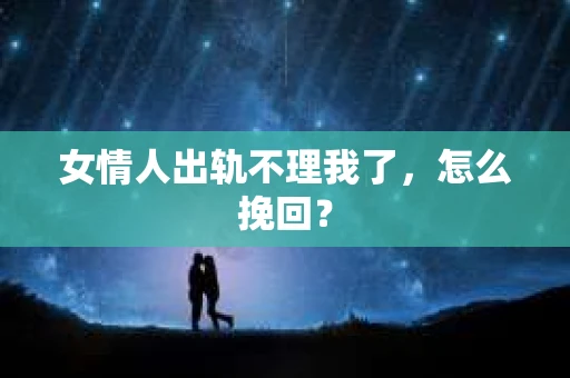 女情人出轨不理我了，怎么挽回？