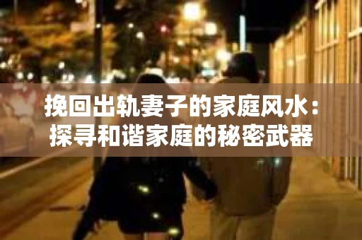 挽回出轨妻子的家庭风水：探寻和谐家庭的秘密武器