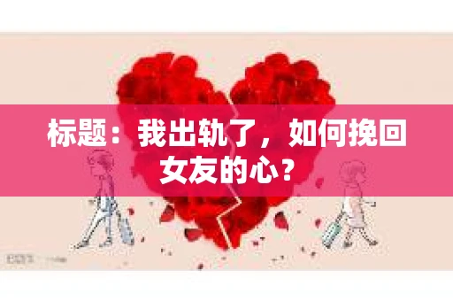 标题：我出轨了，如何挽回女友的心？