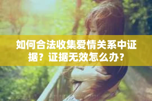 如何合法收集爱情关系中证据?证据无效怎么办? 如何合法收集爱情关系中证据?证据无效怎么办?