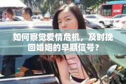 如何察觉爱情危机，及时挽回婚姻的早期信号？