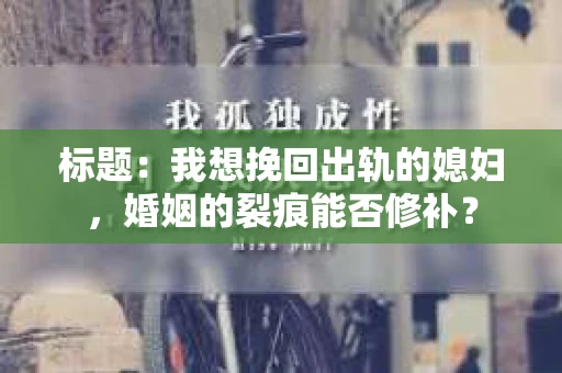 标题：我想挽回出轨的媳妇，婚姻的裂痕能否修补？