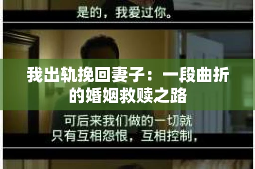 我出轨挽回妻子：一段曲折的婚姻救赎之路