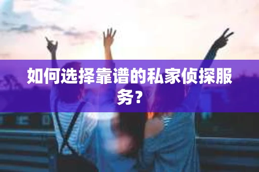 如何选择靠谱的私家侦探服务？