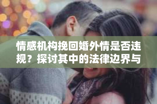 情感机构挽回婚外情是否违规？探讨其中的法律边界与伦理考量