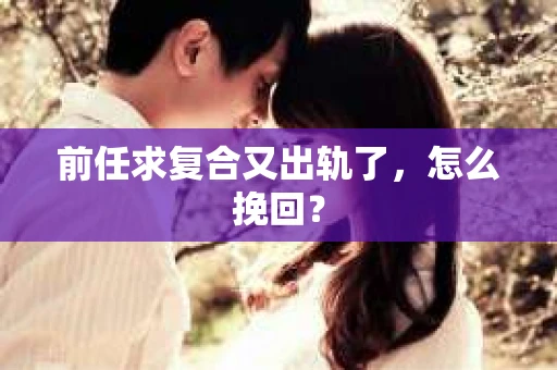 前任求复合又出轨了，怎么挽回？