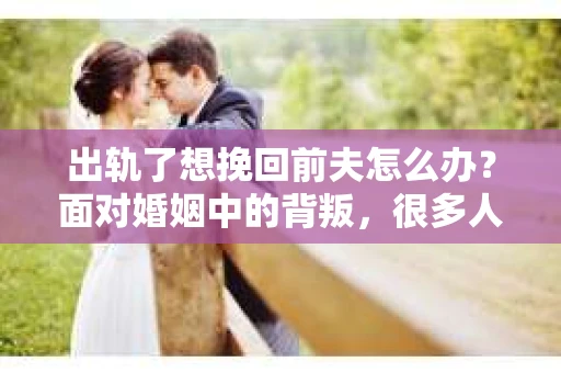 出轨了想挽回前夫怎么办？面对婚姻中的背叛，很多人都会感到痛苦和无助。但生活总是充满了转机，如果你真心想要挽回前夫，那么以下这些方法或许能给你一些启示。