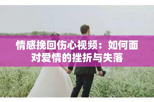 情感挽回伤心视频：如何面对爱情的挫折与失落