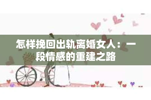 怎样挽回出轨离婚女人：一段情感的重建之路