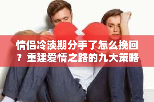 情侣冷淡期分手了怎么挽回？重建爱情之路的九大策略