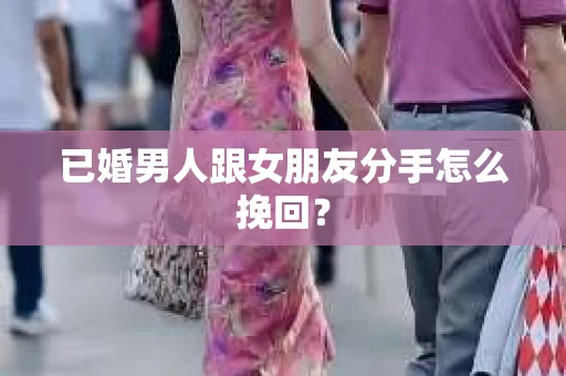 已婚男人跟女朋友分手怎么挽回？