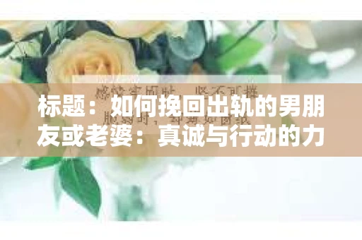 标题：如何挽回出轨的男朋友或老婆：真诚与行动的力量