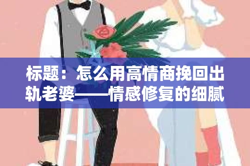 标题：怎么用高情商挽回出轨老婆——情感修复的细腻之道