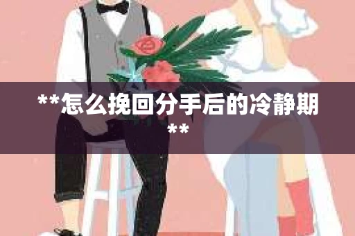 **怎么挽回分手后的冷静期**