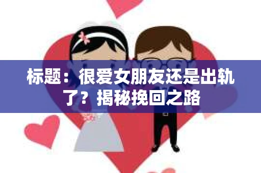 标题：很爱女朋友还是出轨了？揭秘挽回之路