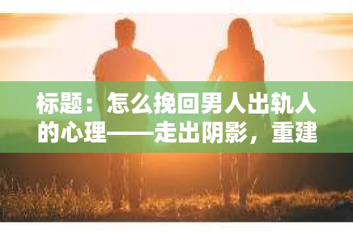 标题：怎么挽回男人出轨人的心理——走出阴影，重建信任