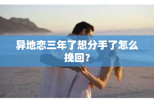 异地恋三年了想分手了怎么挽回？