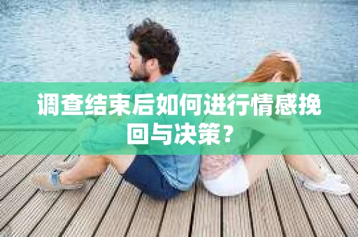 调查结束后如何进行情感挽回与决策？
