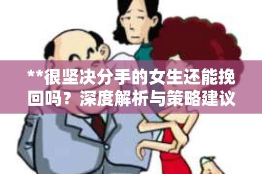 **很坚决分手的女生还能挽回吗？深度解析与策略建议**