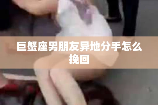 巨蟹座男朋友异地分手怎么挽回