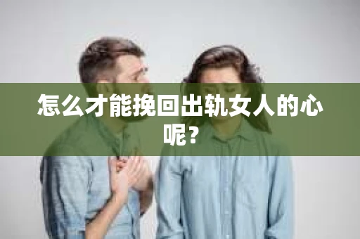 怎么才能挽回出轨女人的心呢？