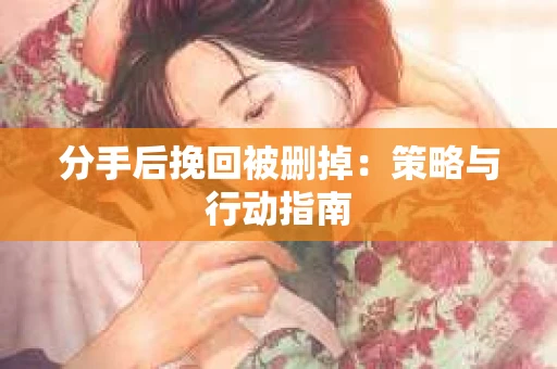 分手后挽回被删掉：策略与行动指南