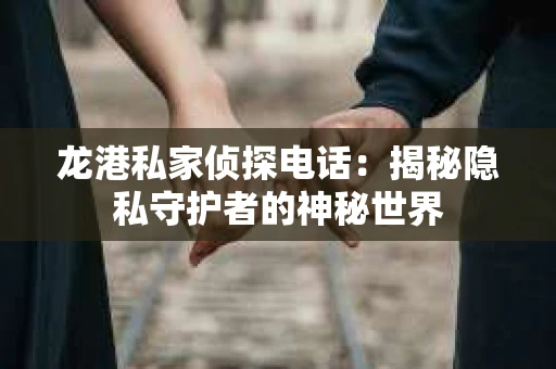 龙港私家侦探电话：揭秘隐私守护者的神秘世界
