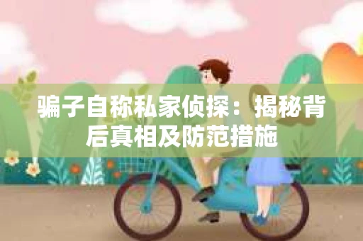 骗子自称私家侦探：揭秘背后真相及防范措施