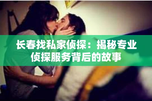 长春找私家侦探：揭秘专业侦探服务背后的故事