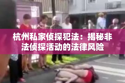 杭州私家侦探犯法：揭秘非法侦探活动的法律风险