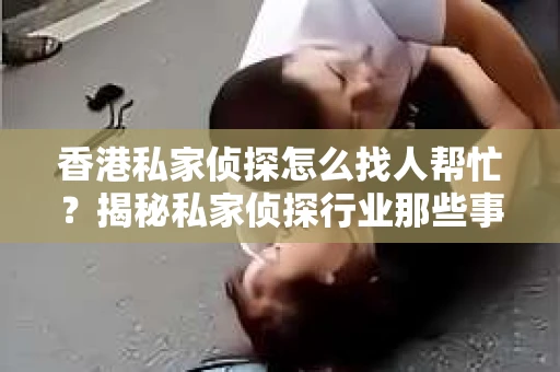 香港私家侦探怎么找人帮忙？揭秘私家侦探行业那些事儿